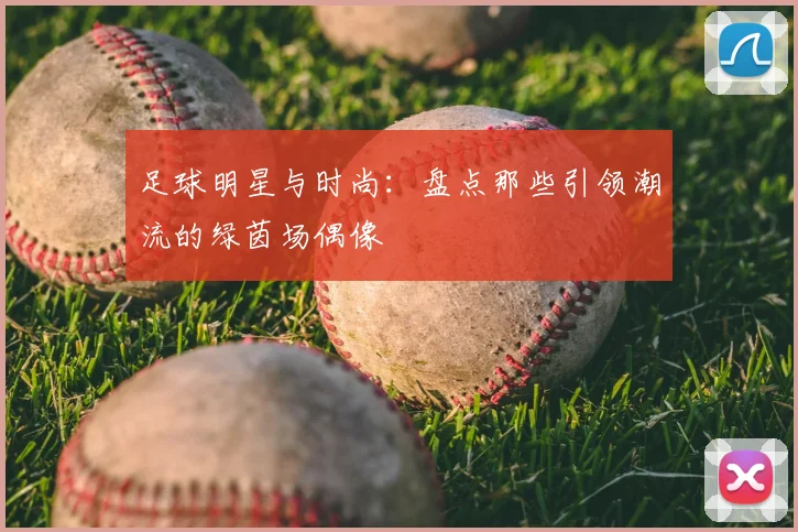 足球明星与时尚:盘点那些引领潮流的绿茵场偶像