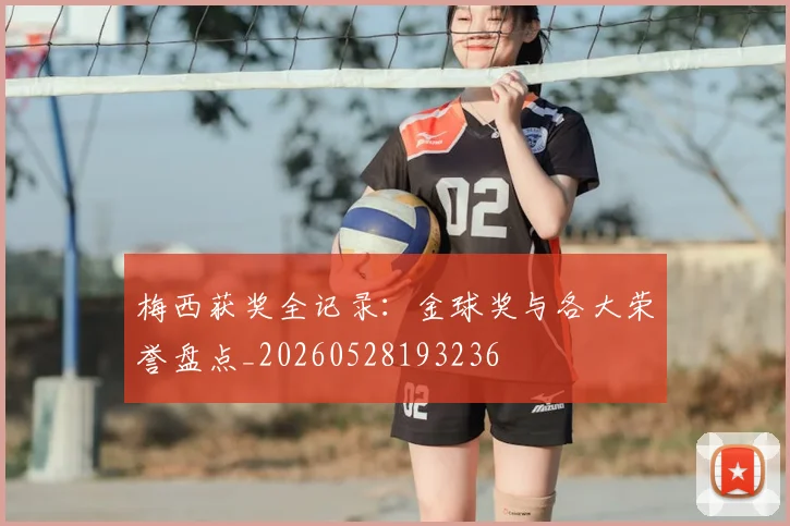 梅西获奖全记录：金球奖与各大荣誉盘点_20260528193236