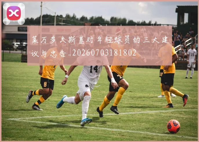 莱万多夫斯基对年轻球员的三大建议与忠告_20260703181802