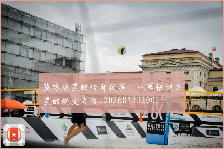 篮球明星的传奇故事：从草根到巨星的蜕变之路_20260523200250