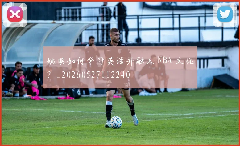 姚明如何学习英语并融入 NBA 文化?_20260527112240